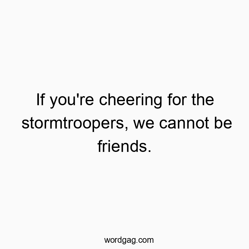 If you’re cheering for the stormtroopers, we cannot be friends.