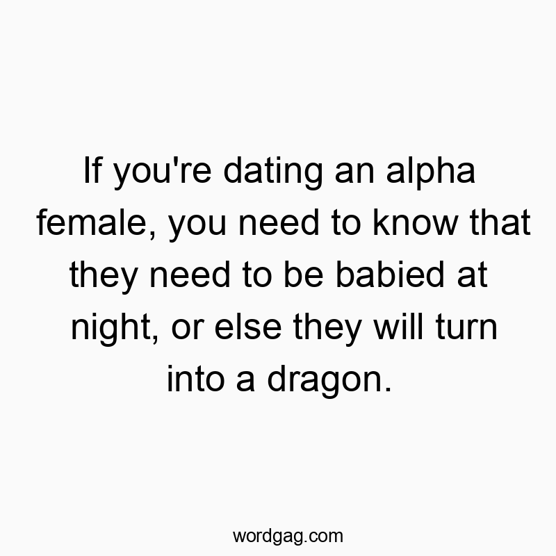 Funny need quotes - If you’re dating an alpha female, you need to know that they need to be babied at night, or else they will turn into a dragon.