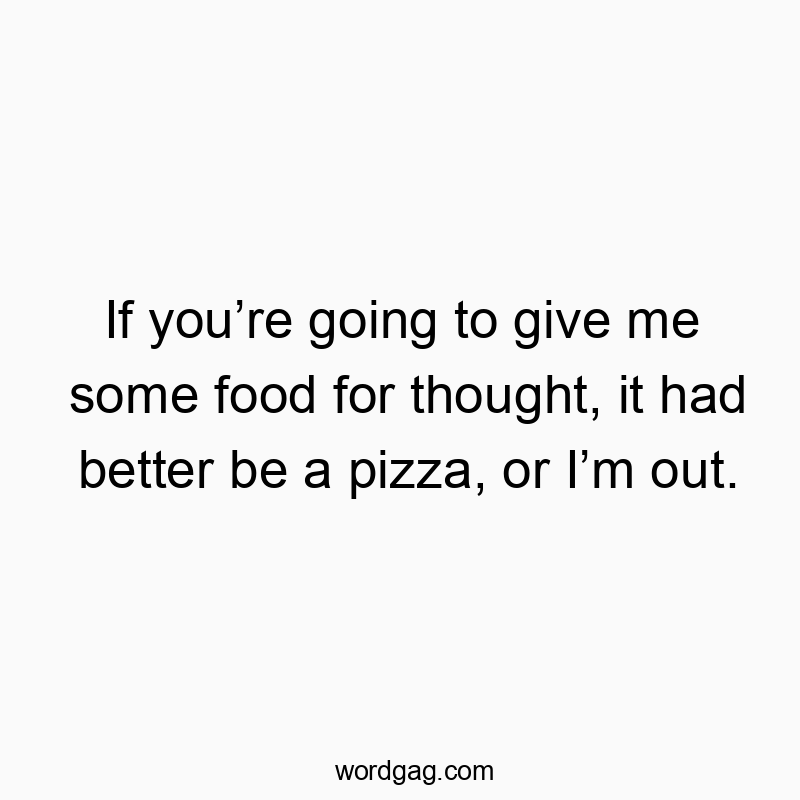 If youโre going to give me some food for thought, it had better be a pizza, or Iโm out.