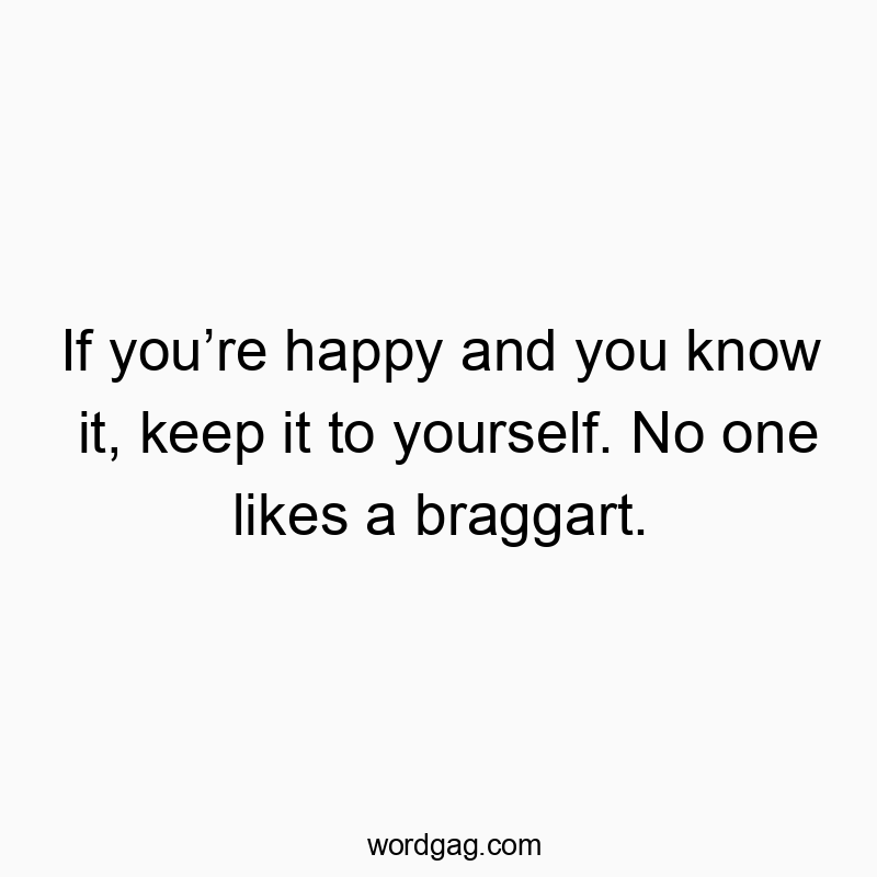 If you’re happy and you know it, keep it to yourself. No one likes a braggart.