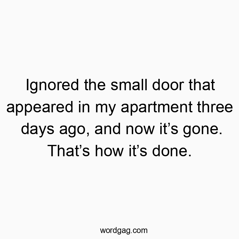 Funny event quotes - Ignored the small door that appeared in my apartment three days ago, and now it’s gone. That’s how it’s done.
