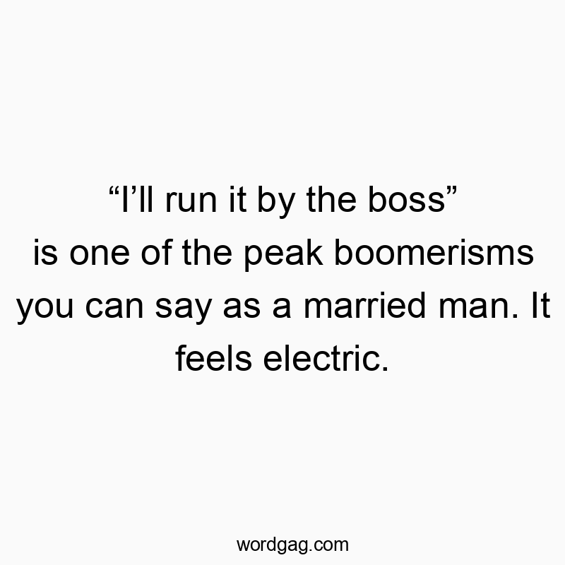 Funny communication quotes - βIβll run it by the bossβ is one of the peak boomerisms you can say as a married man. It feels electric.