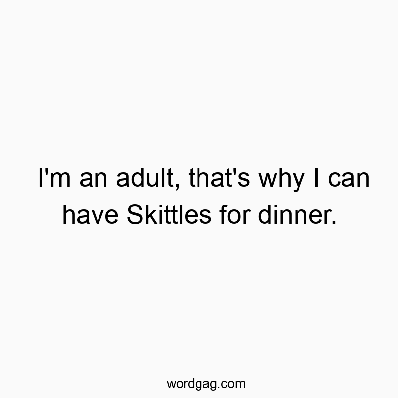 I’m an adult, that’s why I can have Skittles for dinner.
