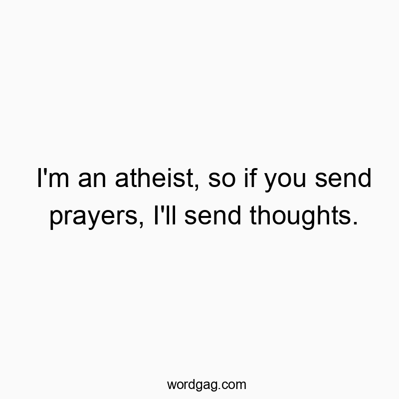 I’m an atheist, so if you send prayers, I’ll send thoughts.