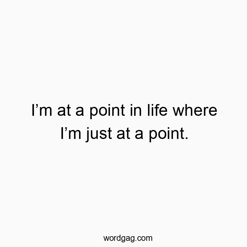 Iโm at a point in life where Iโm just at a point.