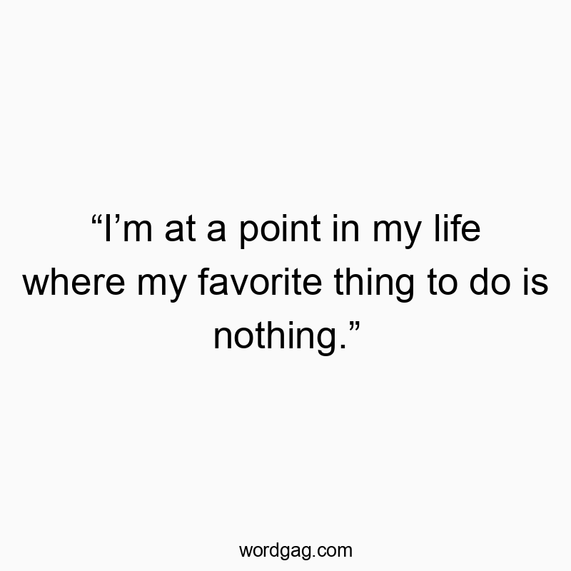 “I’m at a point in my life where my favorite thing to do is nothing.”