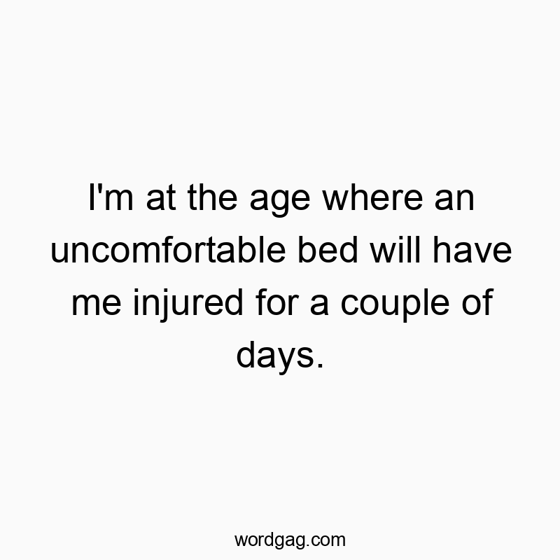 Funny sleep quotes - I’m at the age where an uncomfortable bed will have me injured for a couple of days.