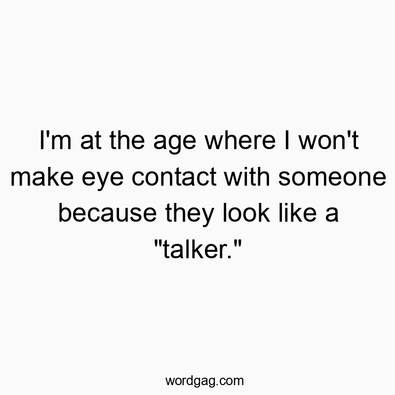 I’m at the age where I won’t make eye contact with someone because they look like a “talker.”