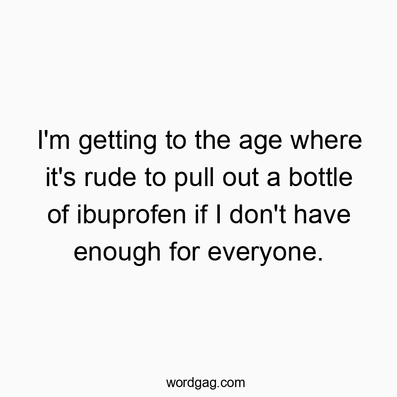 I’m getting to the age where it’s rude to pull out a bottle of ibuprofen if I don’t have enough for everyone.