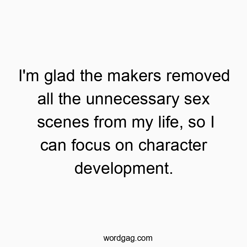 I’m glad the makers removed all the unnecessary sex scenes from my life, so I can focus on character development.