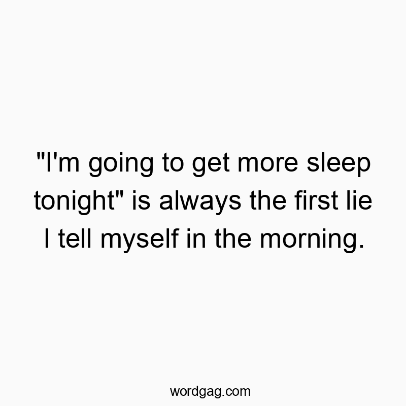 “I’m going to get more sleep tonight” is always the first lie I tell myself in the morning.
