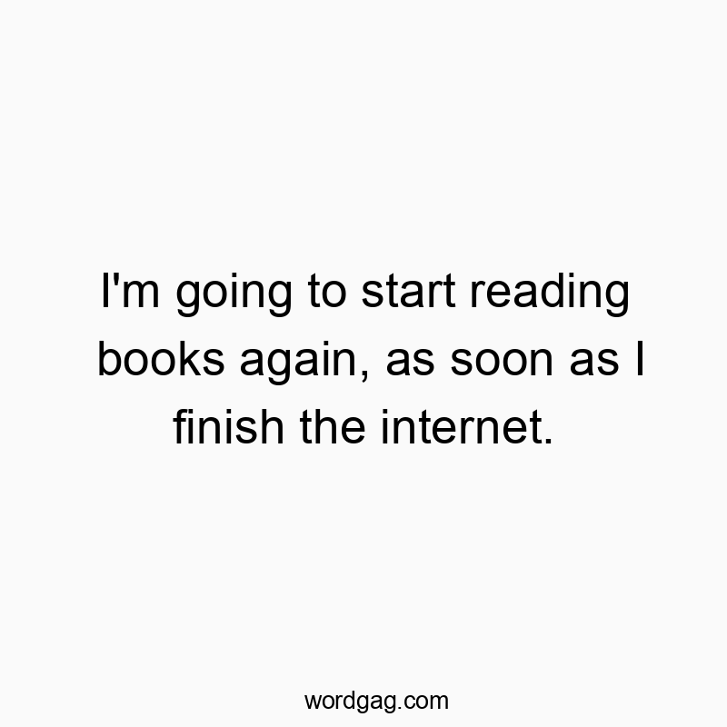 I’m going to start reading books again, as soon as I finish the internet.