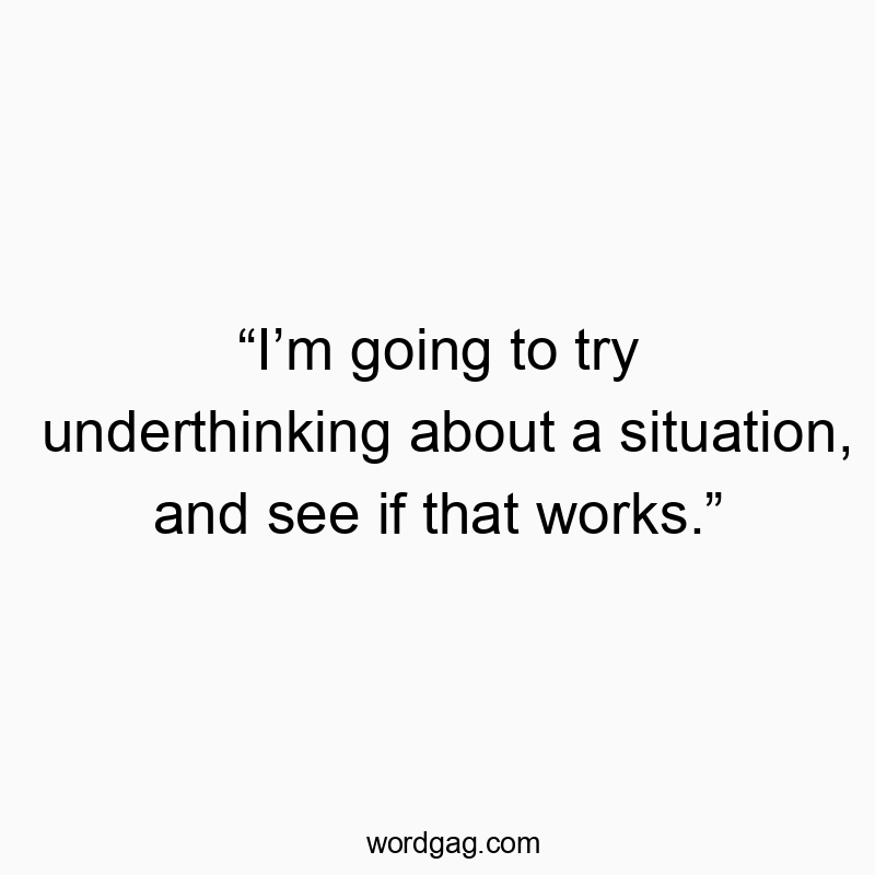 “I’m going to try underthinking about a situation, and see if that works.”