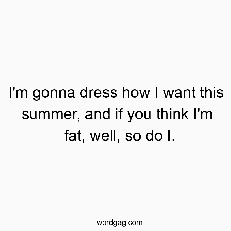 I’m gonna dress how I want this summer, and if you think I’m fat, well, so do I.