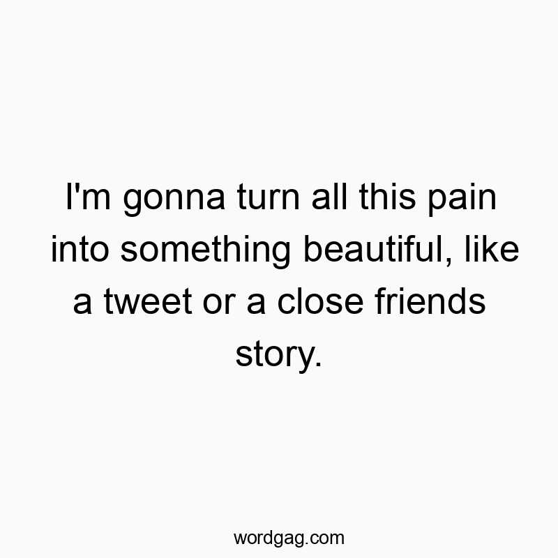 I’m gonna turn all this pain into something beautiful, like a tweet or a close friends story.