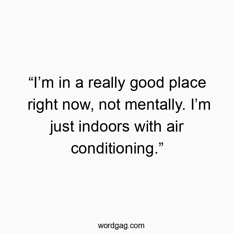 “I’m in a really good place right now, not mentally. I’m just indoors with air conditioning.”