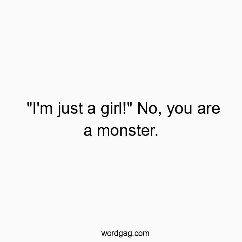 “I’m just a girl!” No, you are a monster.