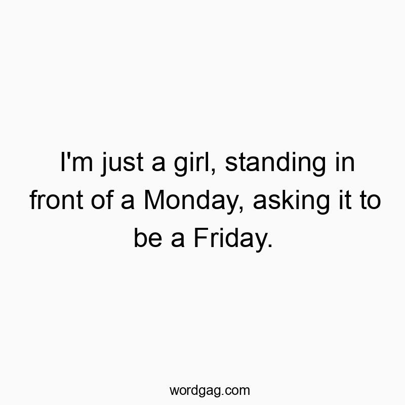 I’m just a girl, standing in front of a Monday, asking it to be a Friday.