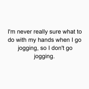 I’m never really sure what to do with my hands when I go jogging, so I don’t go jogging.
