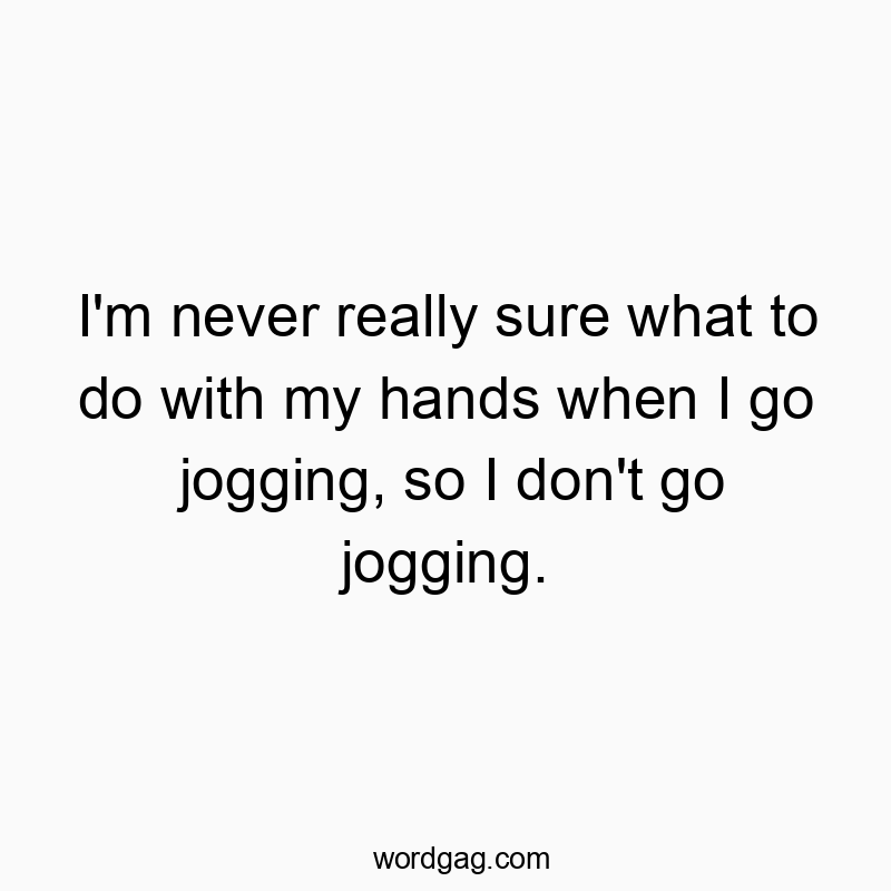 I’m never really sure what to do with my hands when I go jogging, so I don’t go jogging.