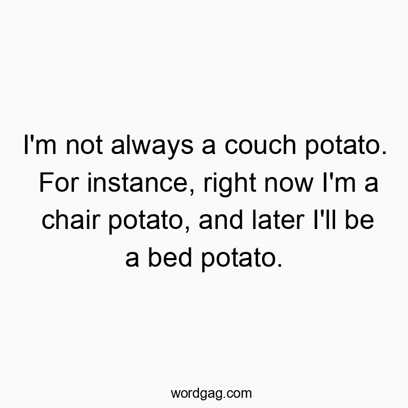 I’m not always a couch potato. For instance, right now I’m a chair potato, and later I’ll be a bed potato.
