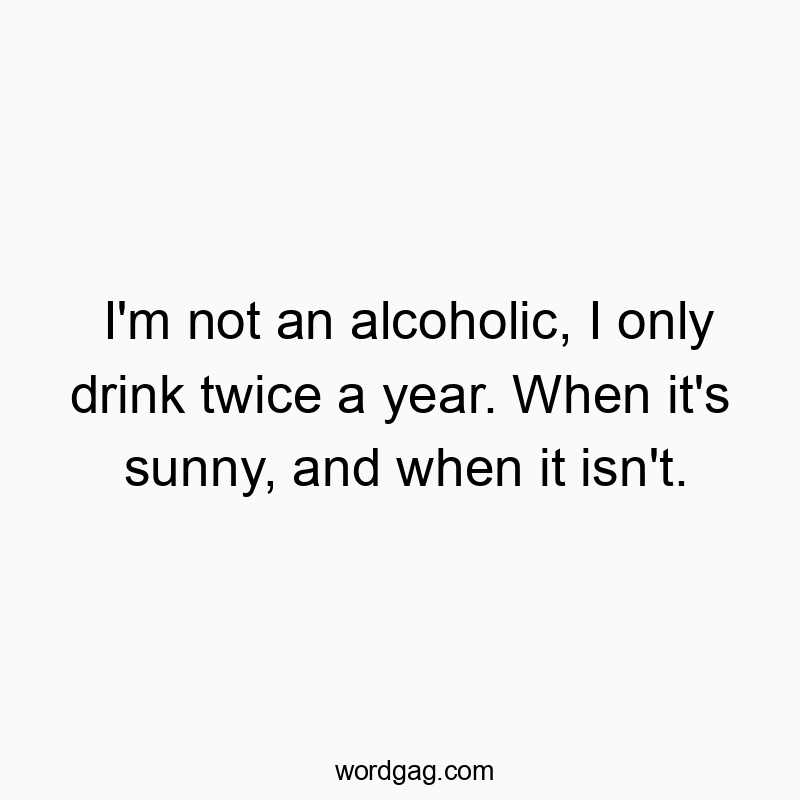 I’m not an alcoholic, I only drink twice a year. When it’s sunny, and when it isn’t.