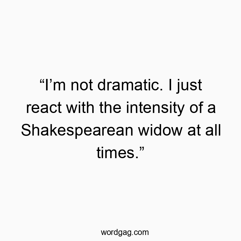 โIโm not dramatic. I just react with the intensity of a Shakespearean widow at all times.โ
