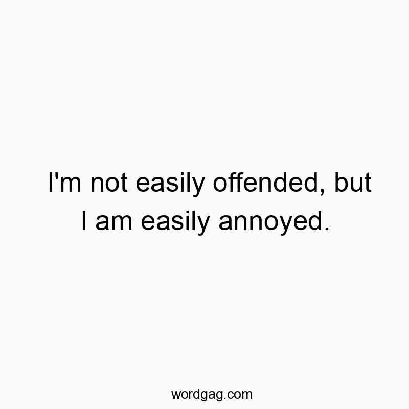 I’m not easily offended, but I am easily annoyed.