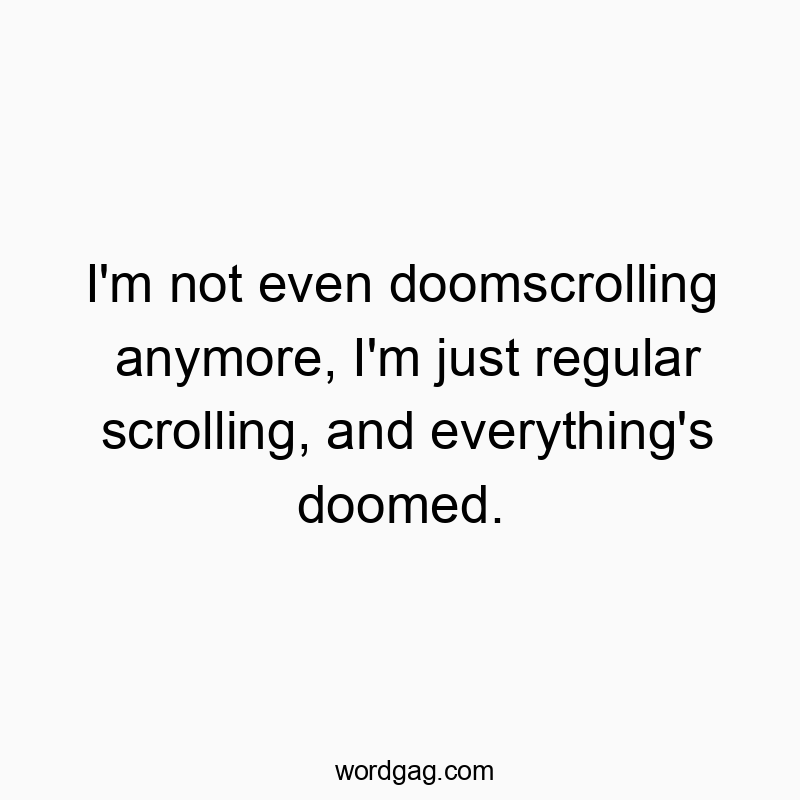 Funny scrolling quotes - I’m not even doomscrolling anymore, I’m just regular scrolling, and everything’s doomed.