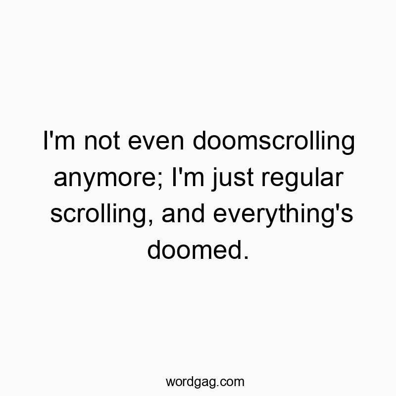 I’m not even doomscrolling anymore; I’m just regular scrolling, and everything’s doomed.