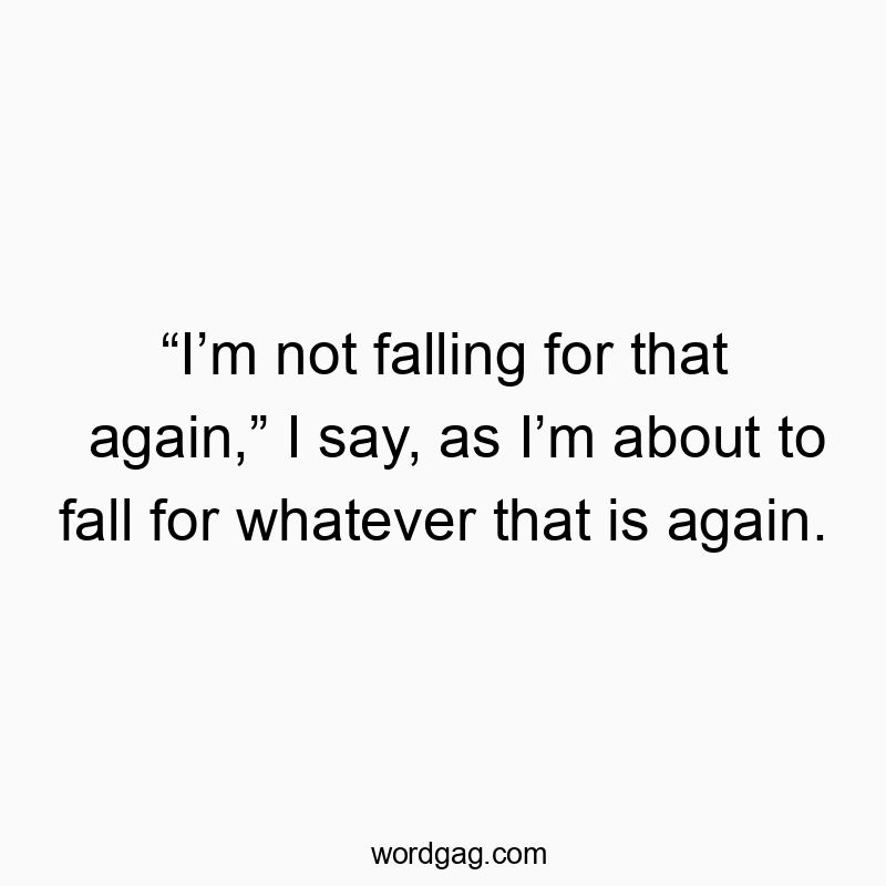 Funny falling quotes - “I’m not falling for that again,” I say, as I’m about to fall for whatever that is again.