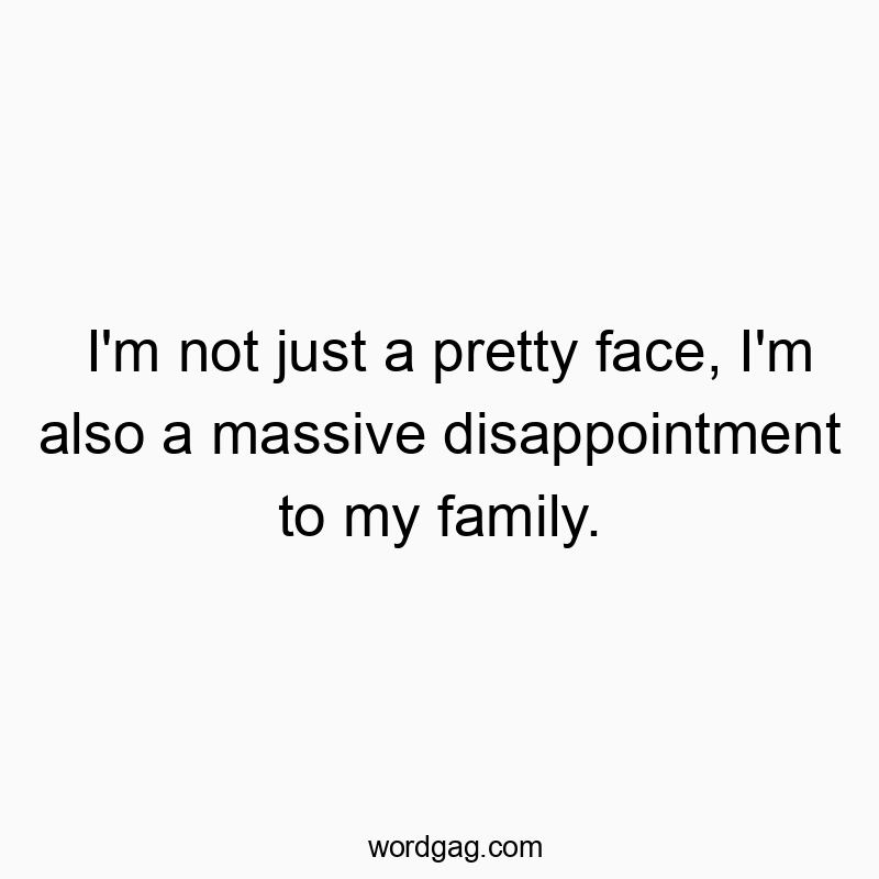 I’m not just a pretty face, I’m also a massive disappointment to my family.
