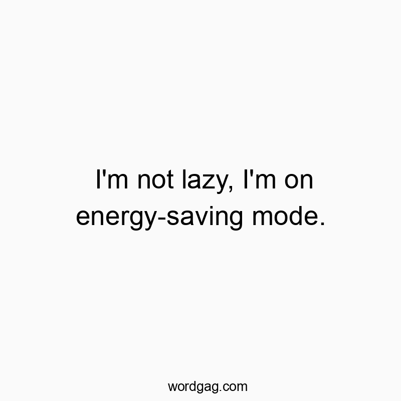 I’m not lazy, I’m on energy-saving mode.