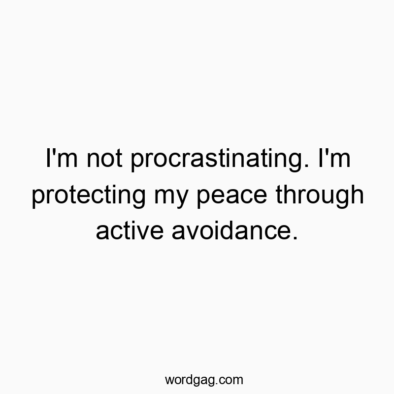 I’m not procrastinating. I’m protecting my peace through active avoidance.