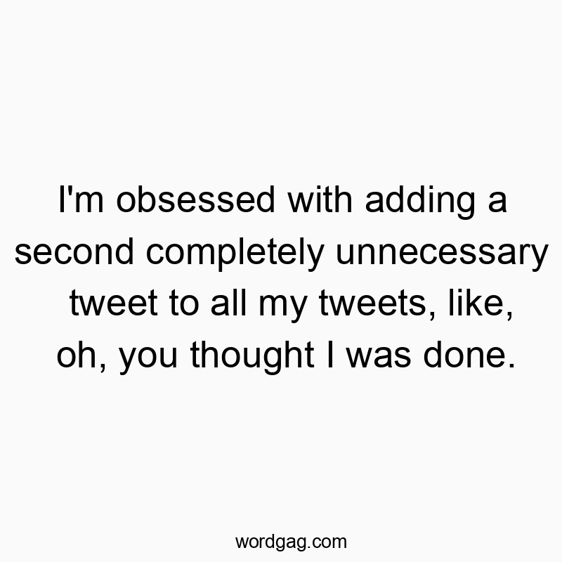 Funny media quotes - I’m obsessed with adding a second completely unnecessary tweet to all my tweets, like, oh, you thought I was done.