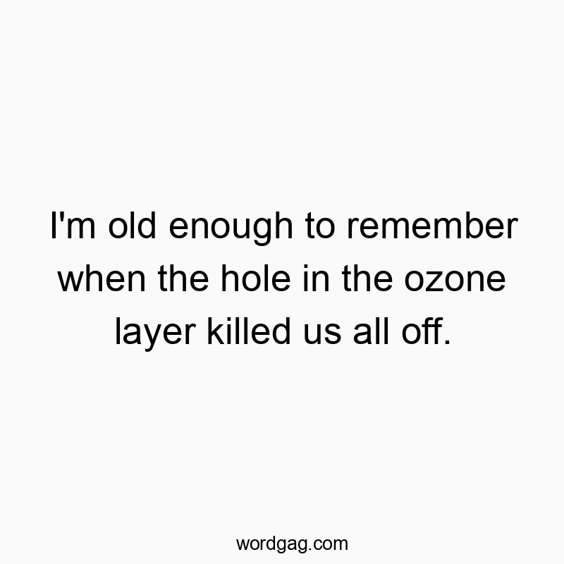 Funny environmental quotes - I’m old enough to remember when the hole in the ozone layer killed us all off.