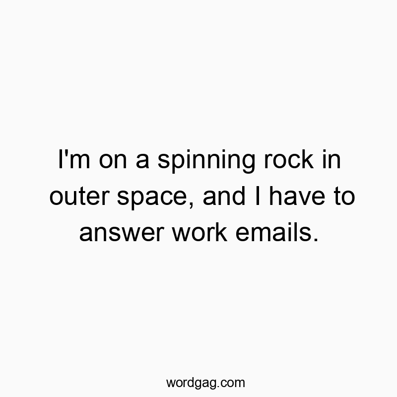 I’m on a spinning rock in outer space, and I have to answer work emails.