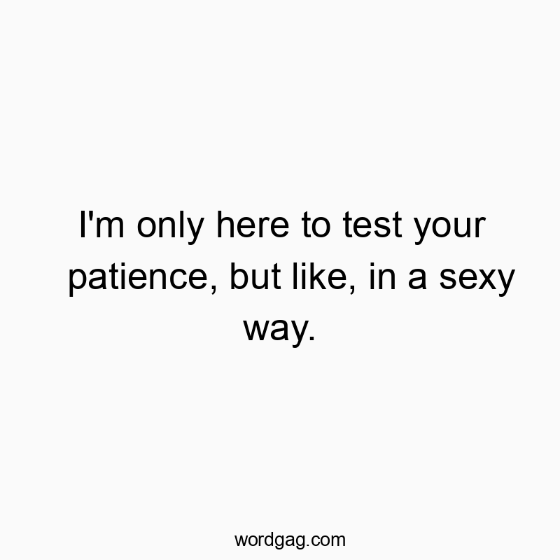 I’m only here to test your patience, but like, in a sexy way.