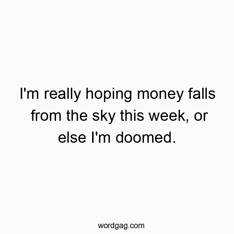 I’m really hoping money falls from the sky this week, or else I’m doomed.