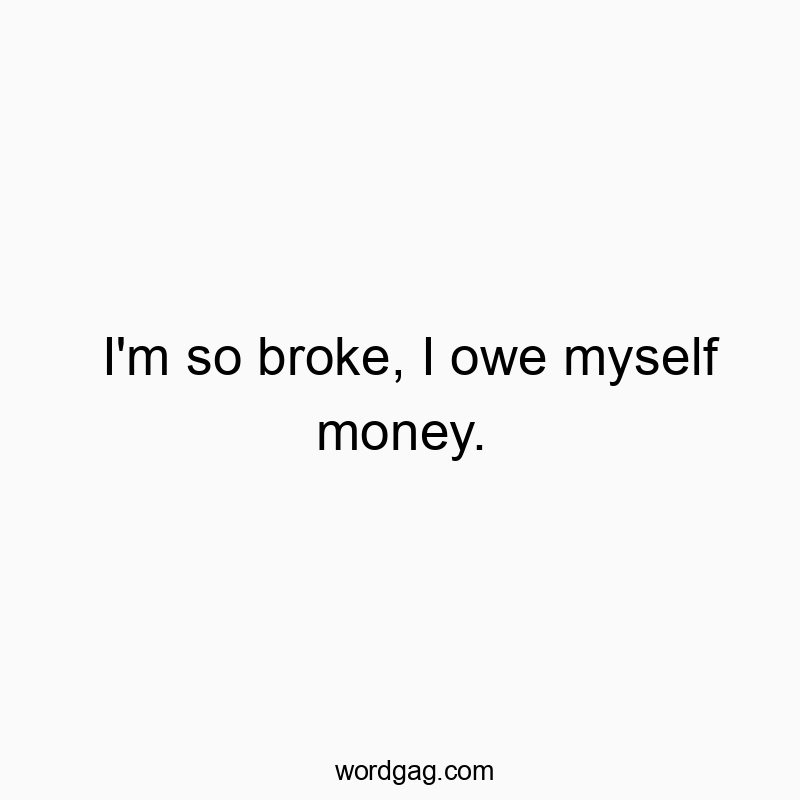I’m so broke, I owe myself money.