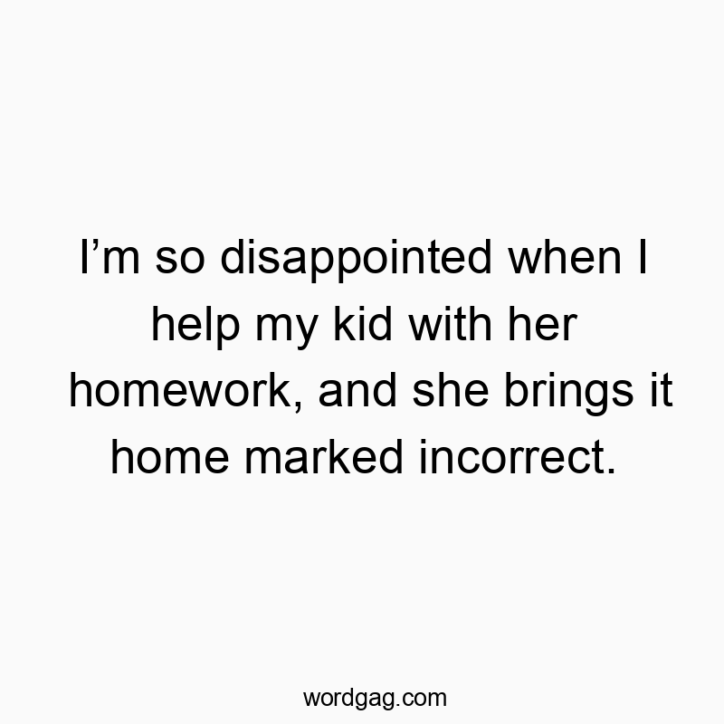 I’m so disappointed when I help my kid with her homework, and she brings it home marked incorrect.