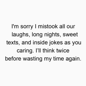 I’m sorry I mistook all our laughs, long nights, sweet texts, and inside jokes as you caring. I’ll think twice before wasting my time again.