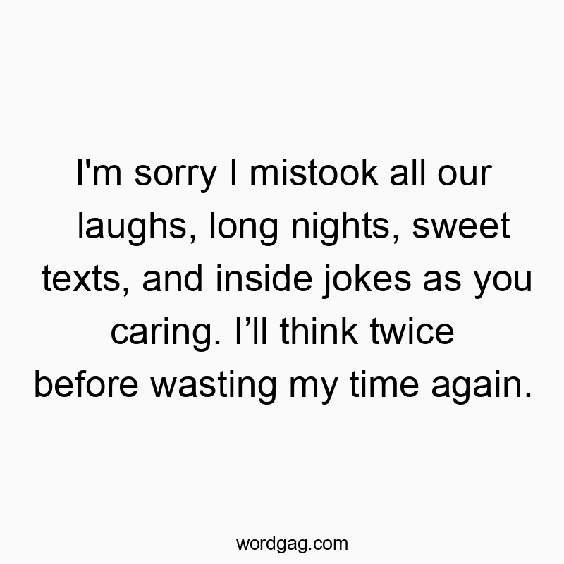 Funny wasting quotes - I’m sorry I mistook all our laughs, long nights, sweet texts, and inside jokes as you caring. I’ll think twice before wasting my time again.