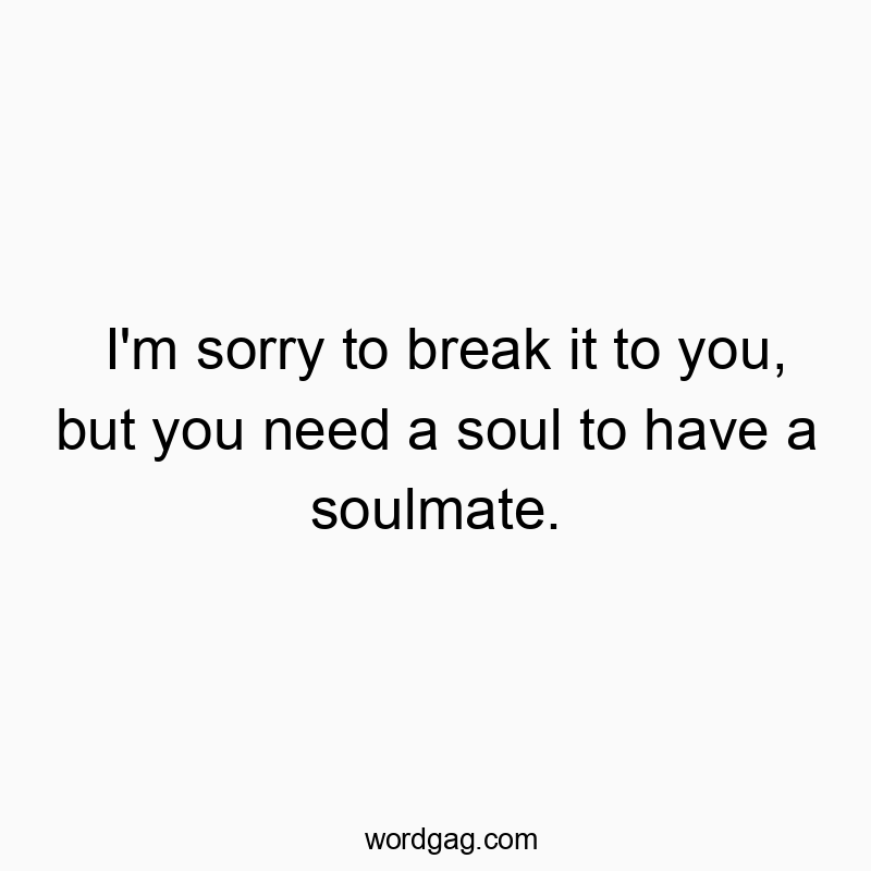 I’m sorry to break it to you, but you need a soul to have a soulmate.