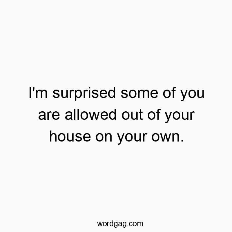Funny permission quotes - I’m surprised some of you are allowed out of your house on your own.