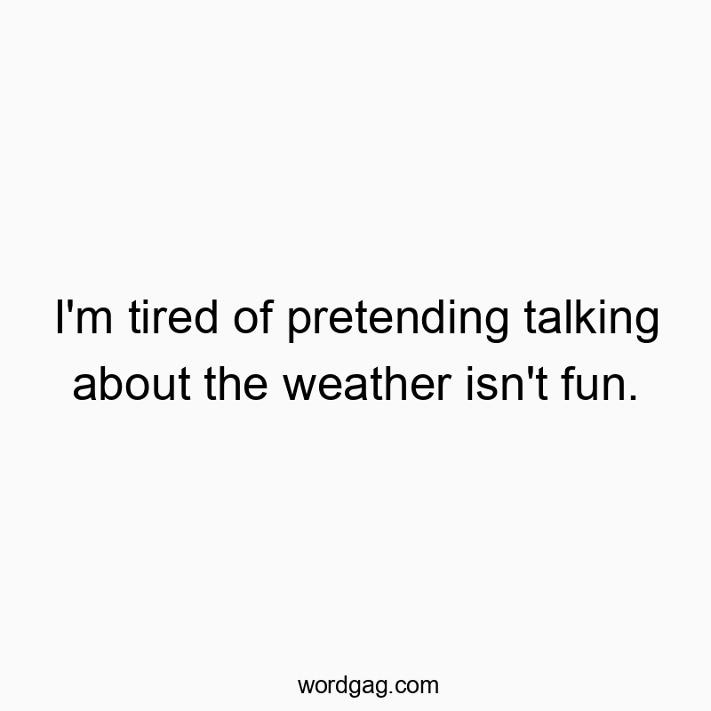 I’m tired of pretending talking about the weather isn’t fun.