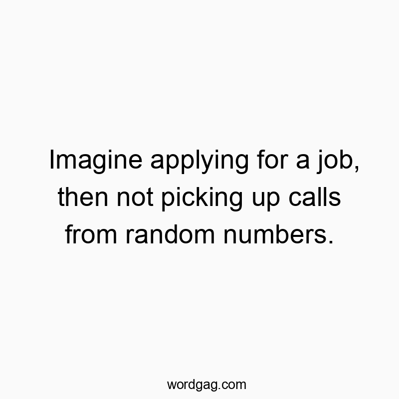 Imagine applying for a job, then not picking up calls from random numbers.