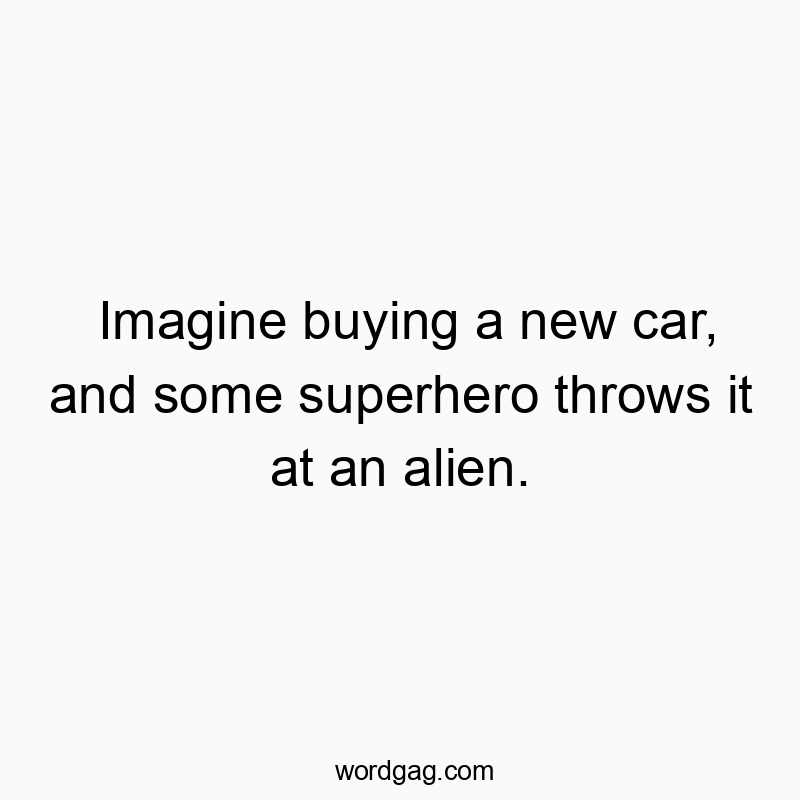Imagine buying a new car, and some superhero throws it at an alien.