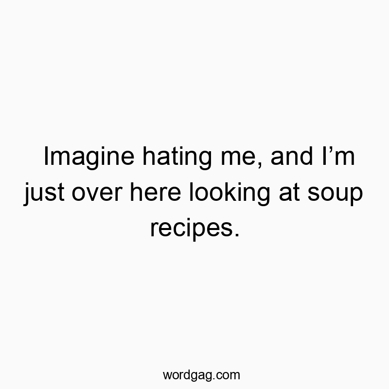 Imagine hating me, and Iโm just over here looking at soup recipes.