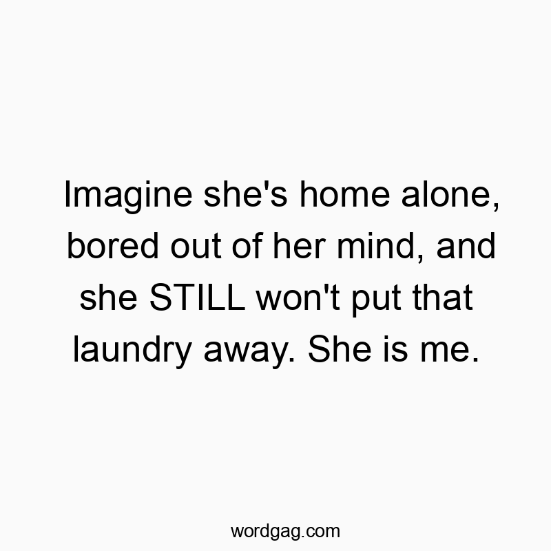 Funny alone quotes - Imagine she’s home alone, bored out of her mind, and she STILL won’t put that laundry away. She is me.
